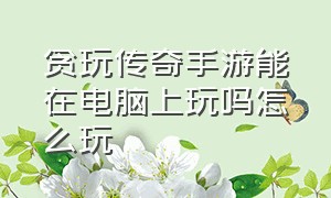 贪玩传奇手游能在电脑上玩吗怎么玩