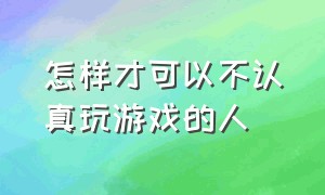 怎样才可以不认真玩游戏的人