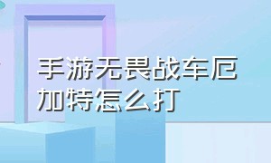 手游无畏战车厄加特怎么打