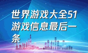 世界游戏大全51游戏信息最后一条