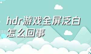 hdr游戏全屏泛白怎么回事