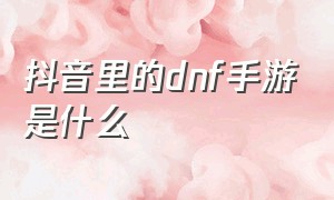 抖音里的dnf手游是什么