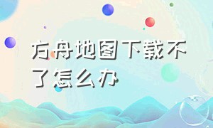 方舟地图下载不了怎么办