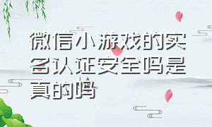 微信小游戏的实名认证安全吗是真的吗