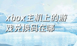 xbox主机上的游戏兑换码在哪