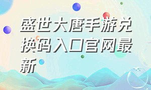 盛世大唐手游兑换码入口官网最新