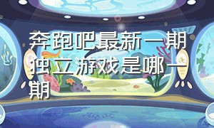 奔跑吧最新一期独立游戏是哪一期