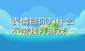 表情包你为什么不带我打游戏