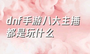 dnf手游八大主播都是玩什么