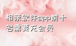 相亲软件app前十名需要充会员