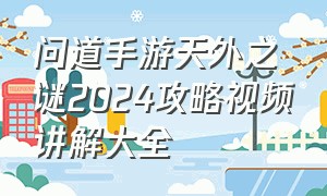 问道手游天外之谜2024攻略视频讲解大全