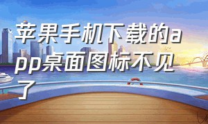 苹果手机下载的app桌面图标不见了