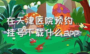 在天津医院预约挂号下载什么app