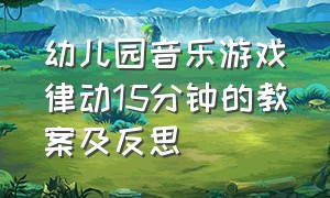 幼儿园音乐游戏律动15分钟的教案及反思