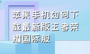 苹果手机如何下载最新版王者荣耀国际服