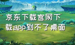 京东下载官网下载app到不了桌面