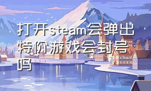 打开steam会弹出特价游戏会封号吗