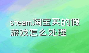 steam淘宝买的假游戏怎么处理