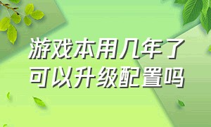 游戏本用几年了可以升级配置吗