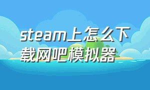 steam上怎么下载网吧模拟器