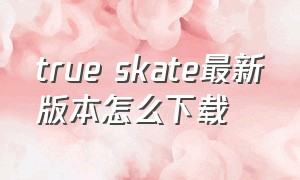 true skate最新版本怎么下载