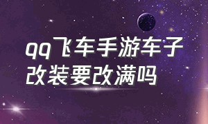 qq飞车手游车子改装要改满吗