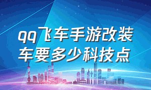 qq飞车手游改装车要多少科技点