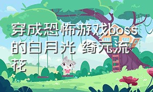 穿成恐怖游戏boss的白月光 绮元流花