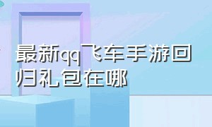 最新qq飞车手游回归礼包在哪