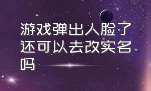 游戏弹出人脸了还可以去改实名吗