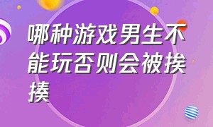 哪种游戏男生不能玩否则会被挨揍