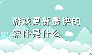 游戏更新最快的软件是什么