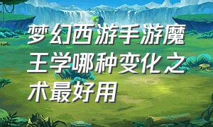 梦幻西游手游魔王学哪种变化之术最好用