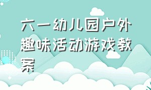 六一幼儿园户外趣味活动游戏教案