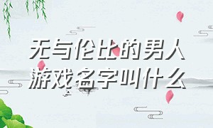 无与伦比的男人游戏名字叫什么