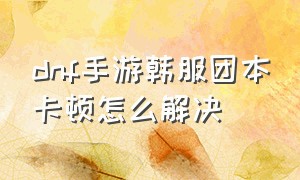 dnf手游韩服团本卡顿怎么解决