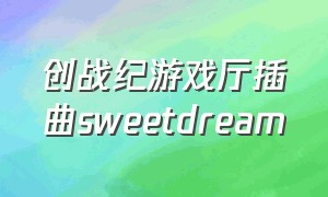 创战纪游戏厅插曲sweetdream