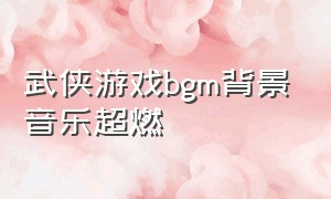 武侠游戏bgm背景音乐超燃