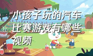 小孩子玩的汽车比赛游戏有哪些视频