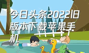 今日头条2022旧版本下载苹果手机