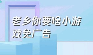 老乡你要啥小游戏免广告