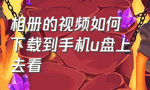 相册的视频如何下载到手机u盘上去看