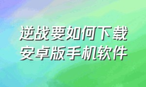 逆战要如何下载安卓版手机软件