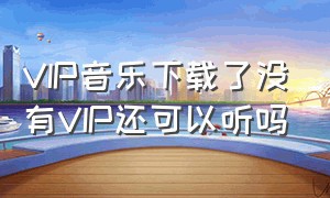 VIP音乐下载了没有VIP还可以听吗