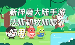 新神魔大陆手游法师和牧师哪个好用