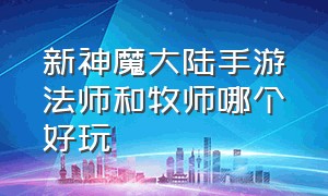 新神魔大陆手游法师和牧师哪个好玩