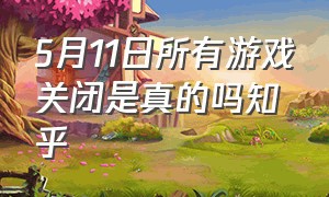 5月11日所有游戏关闭是真的吗知乎