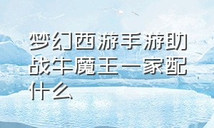 梦幻西游手游助战牛魔王一家配什么