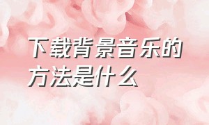 下载背景音乐的方法是什么