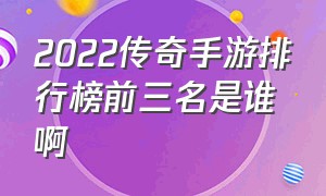 2022传奇手游排行榜前三名是谁啊